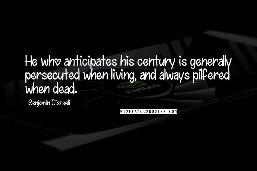 Benjamin Disraeli Quotes: He who anticipates his century is generally persecuted when living, and always pilfered when dead.