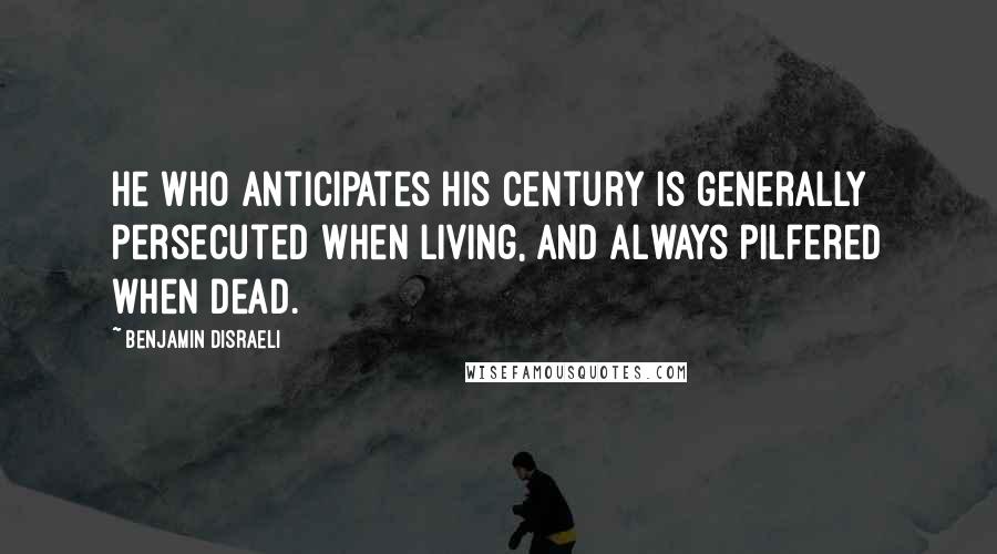 Benjamin Disraeli Quotes: He who anticipates his century is generally persecuted when living, and always pilfered when dead.