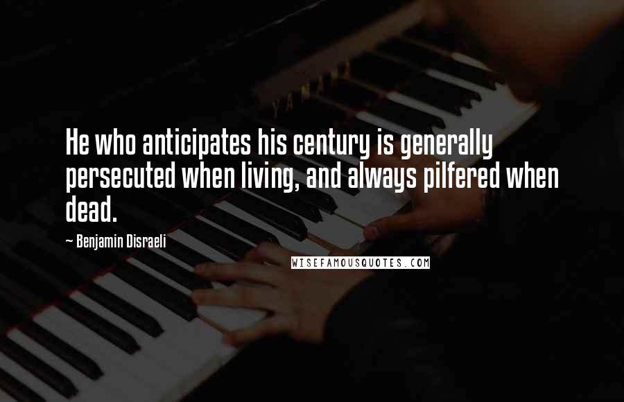 Benjamin Disraeli Quotes: He who anticipates his century is generally persecuted when living, and always pilfered when dead.