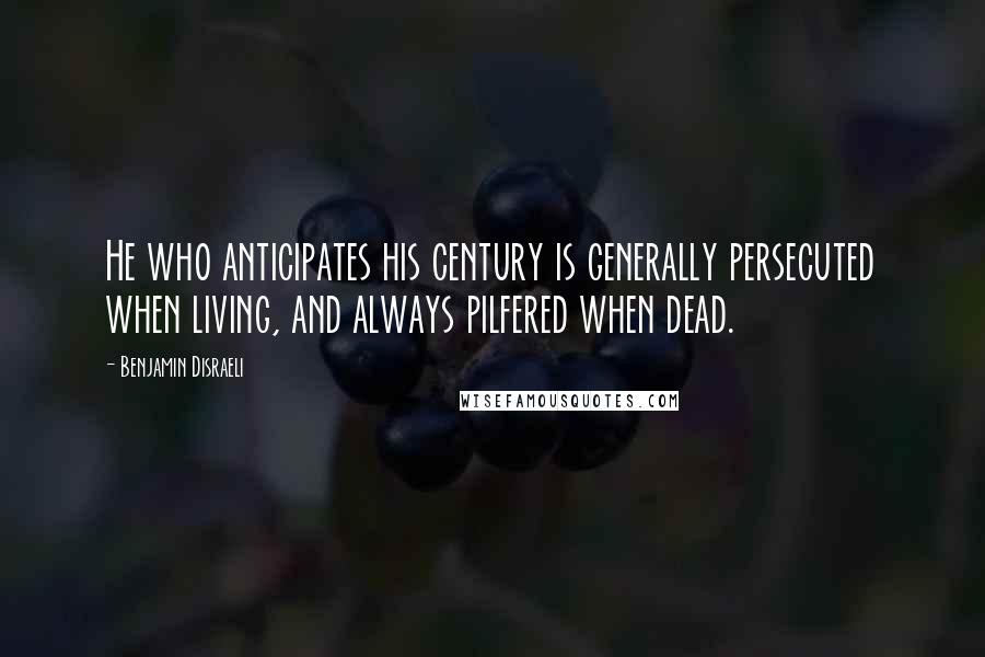 Benjamin Disraeli Quotes: He who anticipates his century is generally persecuted when living, and always pilfered when dead.