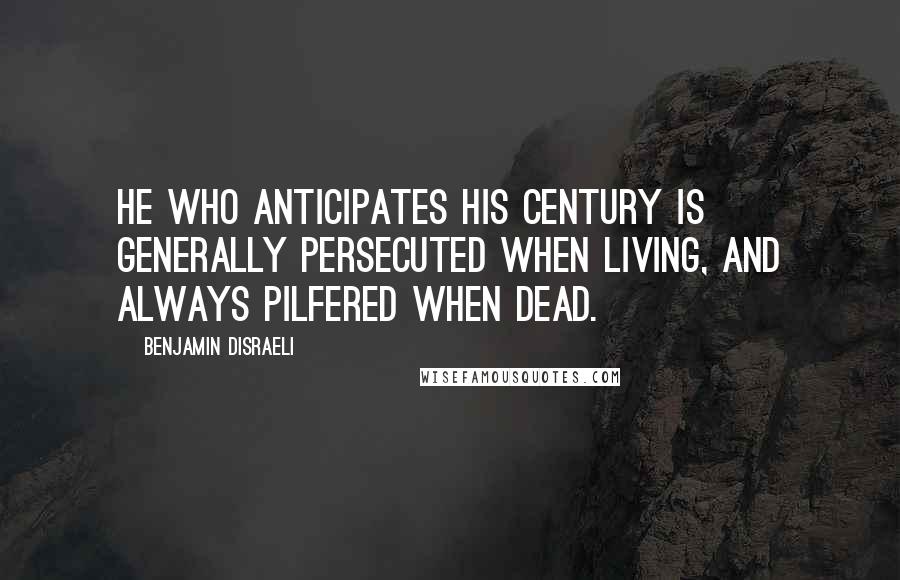 Benjamin Disraeli Quotes: He who anticipates his century is generally persecuted when living, and always pilfered when dead.