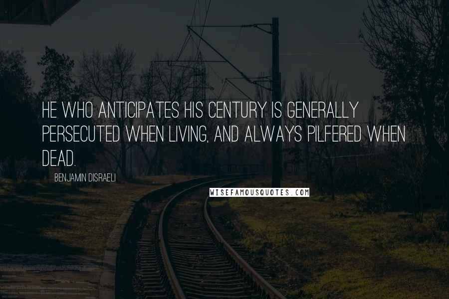 Benjamin Disraeli Quotes: He who anticipates his century is generally persecuted when living, and always pilfered when dead.