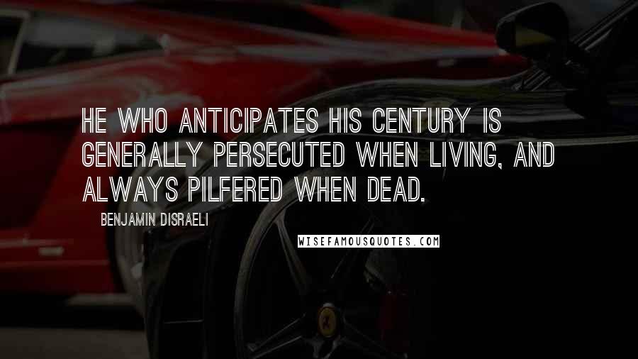 Benjamin Disraeli Quotes: He who anticipates his century is generally persecuted when living, and always pilfered when dead.