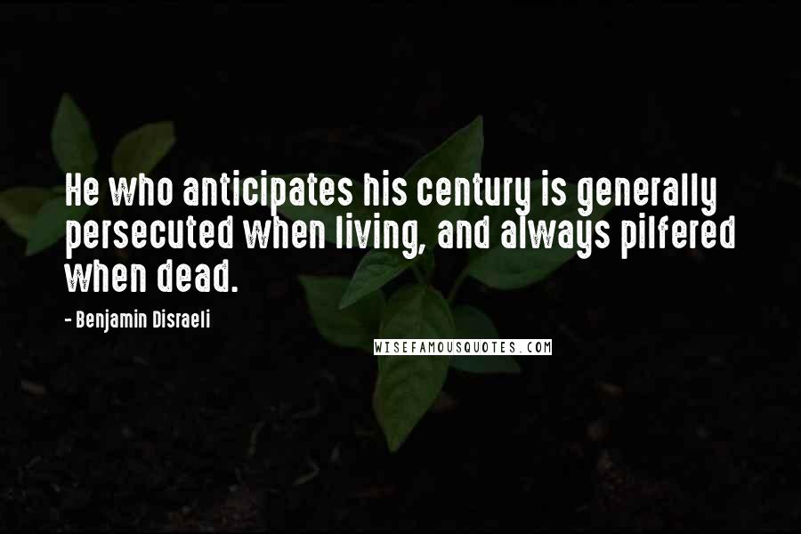 Benjamin Disraeli Quotes: He who anticipates his century is generally persecuted when living, and always pilfered when dead.