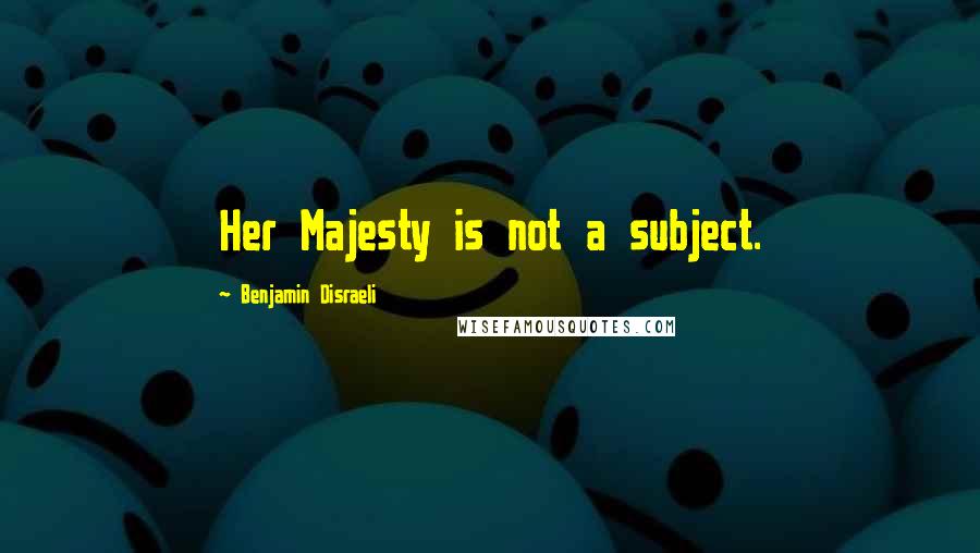 Benjamin Disraeli Quotes: Her Majesty is not a subject.