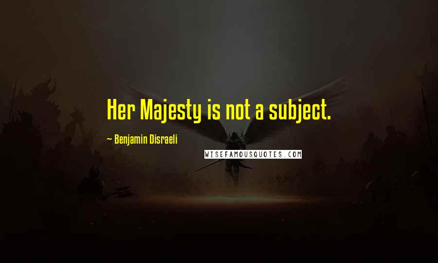 Benjamin Disraeli Quotes: Her Majesty is not a subject.