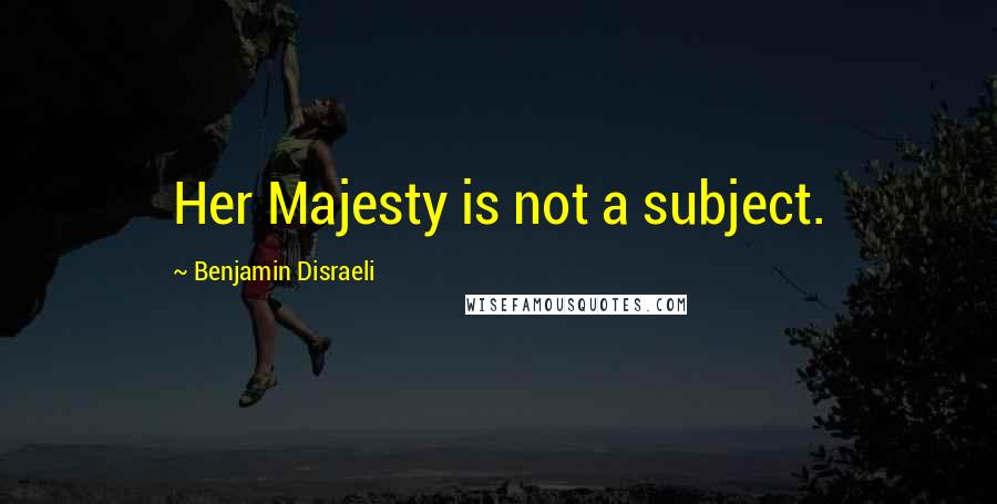 Benjamin Disraeli Quotes: Her Majesty is not a subject.