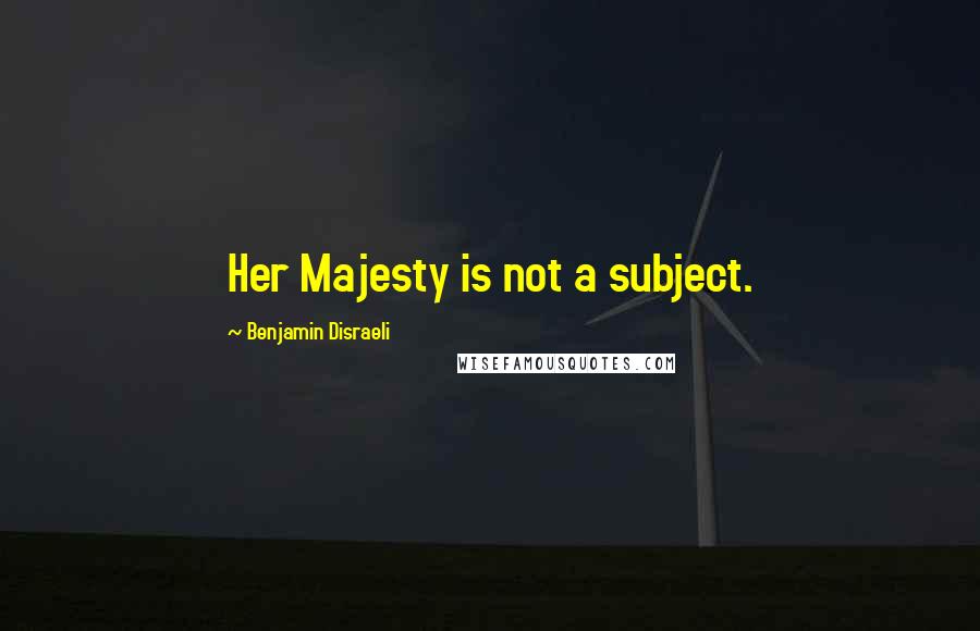 Benjamin Disraeli Quotes: Her Majesty is not a subject.