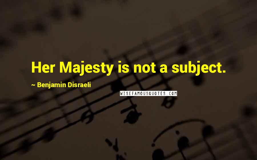 Benjamin Disraeli Quotes: Her Majesty is not a subject.