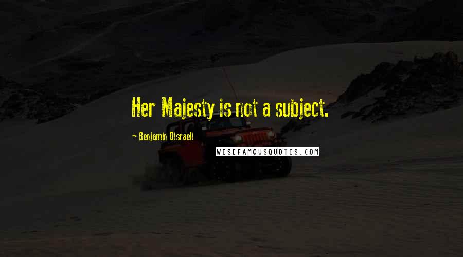Benjamin Disraeli Quotes: Her Majesty is not a subject.