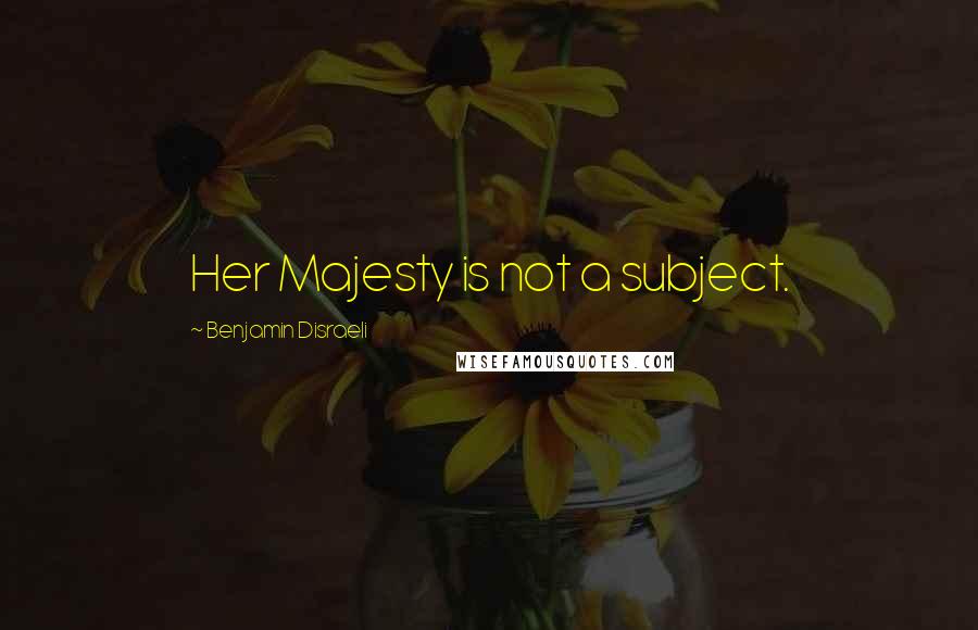 Benjamin Disraeli Quotes: Her Majesty is not a subject.