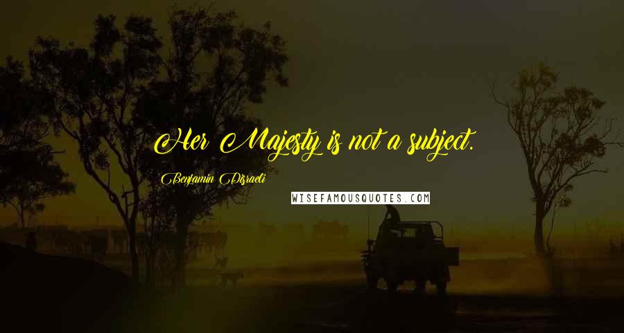 Benjamin Disraeli Quotes: Her Majesty is not a subject.
