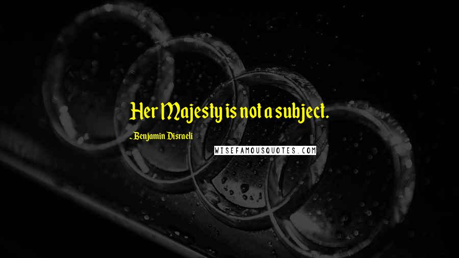 Benjamin Disraeli Quotes: Her Majesty is not a subject.