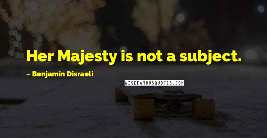 Benjamin Disraeli Quotes: Her Majesty is not a subject.