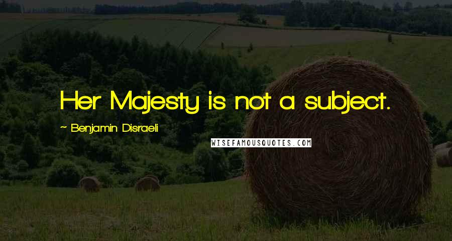 Benjamin Disraeli Quotes: Her Majesty is not a subject.