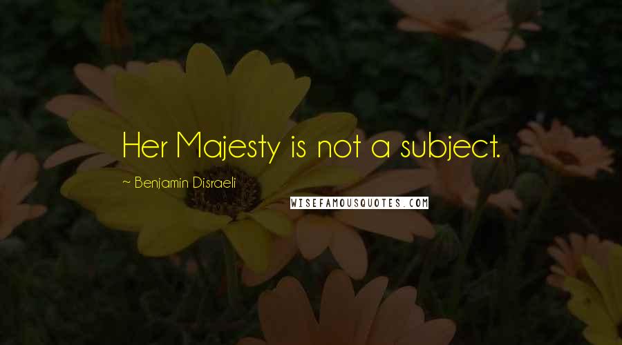 Benjamin Disraeli Quotes: Her Majesty is not a subject.