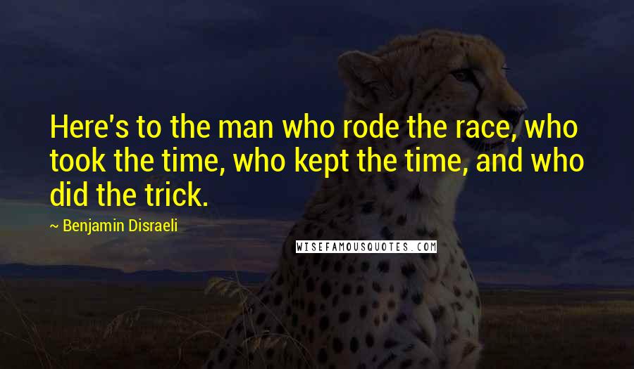 Benjamin Disraeli Quotes: Here's to the man who rode the race, who took the time, who kept the time, and who did the trick.