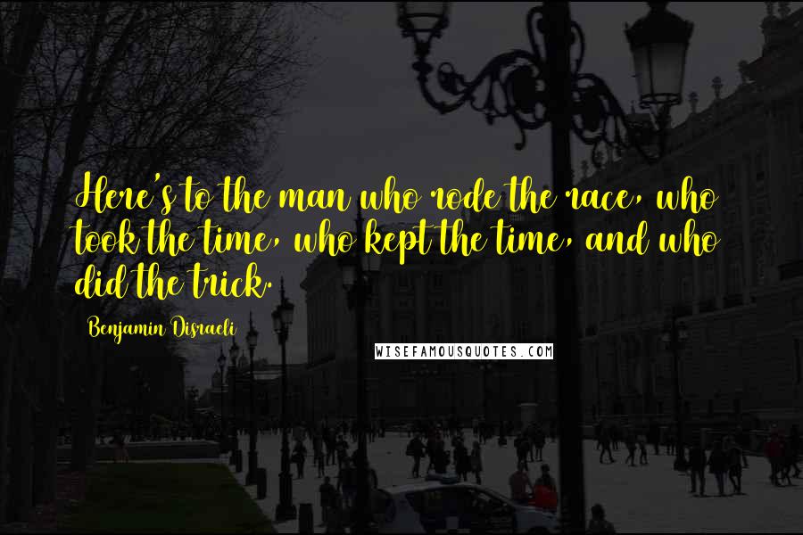 Benjamin Disraeli Quotes: Here's to the man who rode the race, who took the time, who kept the time, and who did the trick.