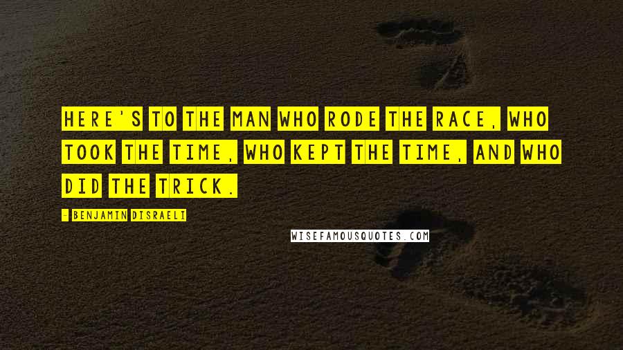 Benjamin Disraeli Quotes: Here's to the man who rode the race, who took the time, who kept the time, and who did the trick.