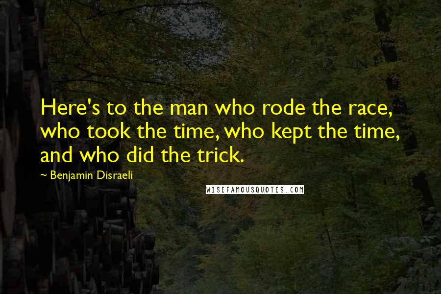 Benjamin Disraeli Quotes: Here's to the man who rode the race, who took the time, who kept the time, and who did the trick.