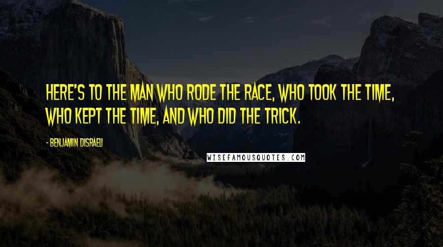 Benjamin Disraeli Quotes: Here's to the man who rode the race, who took the time, who kept the time, and who did the trick.