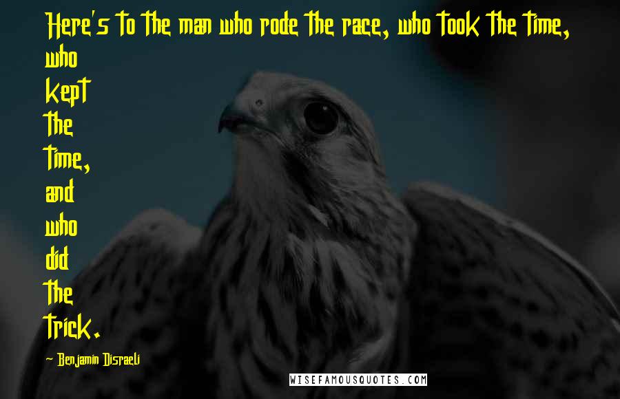 Benjamin Disraeli Quotes: Here's to the man who rode the race, who took the time, who kept the time, and who did the trick.