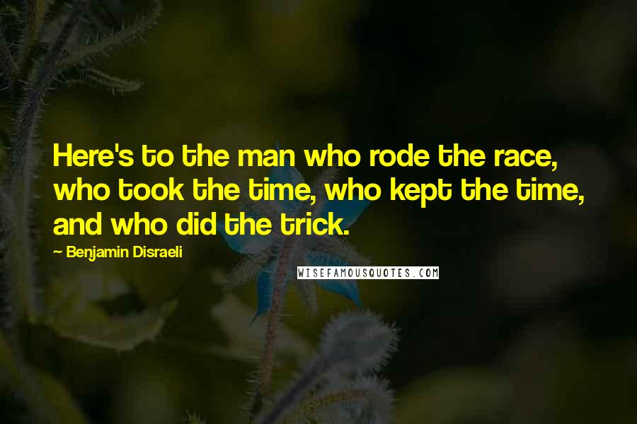 Benjamin Disraeli Quotes: Here's to the man who rode the race, who took the time, who kept the time, and who did the trick.