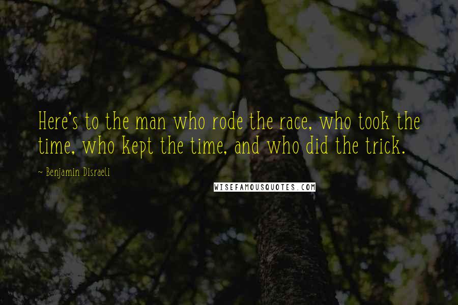 Benjamin Disraeli Quotes: Here's to the man who rode the race, who took the time, who kept the time, and who did the trick.