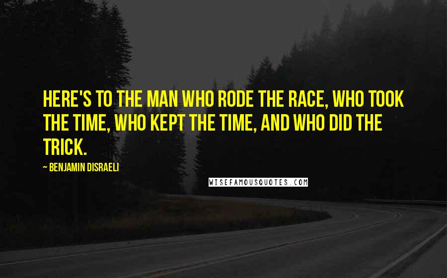 Benjamin Disraeli Quotes: Here's to the man who rode the race, who took the time, who kept the time, and who did the trick.