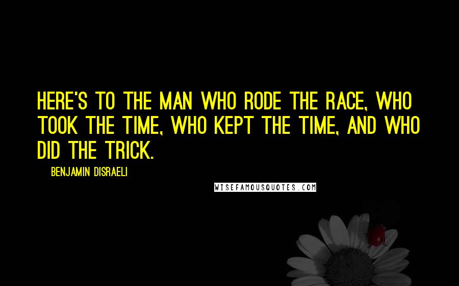 Benjamin Disraeli Quotes: Here's to the man who rode the race, who took the time, who kept the time, and who did the trick.