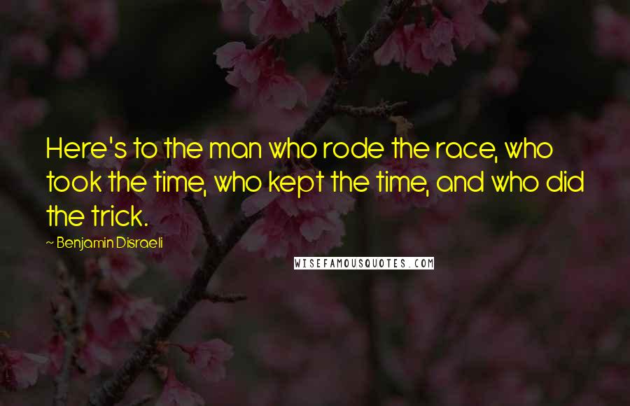 Benjamin Disraeli Quotes: Here's to the man who rode the race, who took the time, who kept the time, and who did the trick.