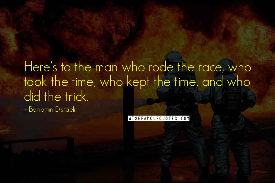 Benjamin Disraeli Quotes: Here's to the man who rode the race, who took the time, who kept the time, and who did the trick.