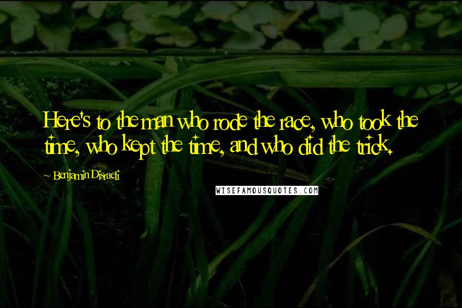 Benjamin Disraeli Quotes: Here's to the man who rode the race, who took the time, who kept the time, and who did the trick.