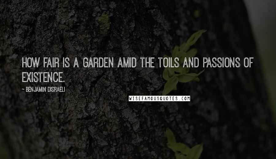 Benjamin Disraeli Quotes: How fair is a garden amid the toils and passions of existence.