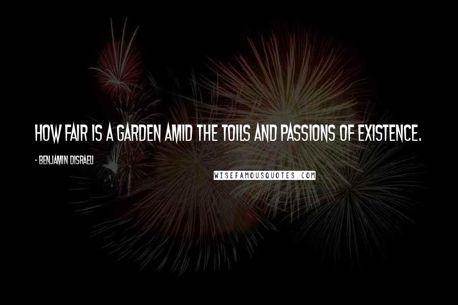 Benjamin Disraeli Quotes: How fair is a garden amid the toils and passions of existence.