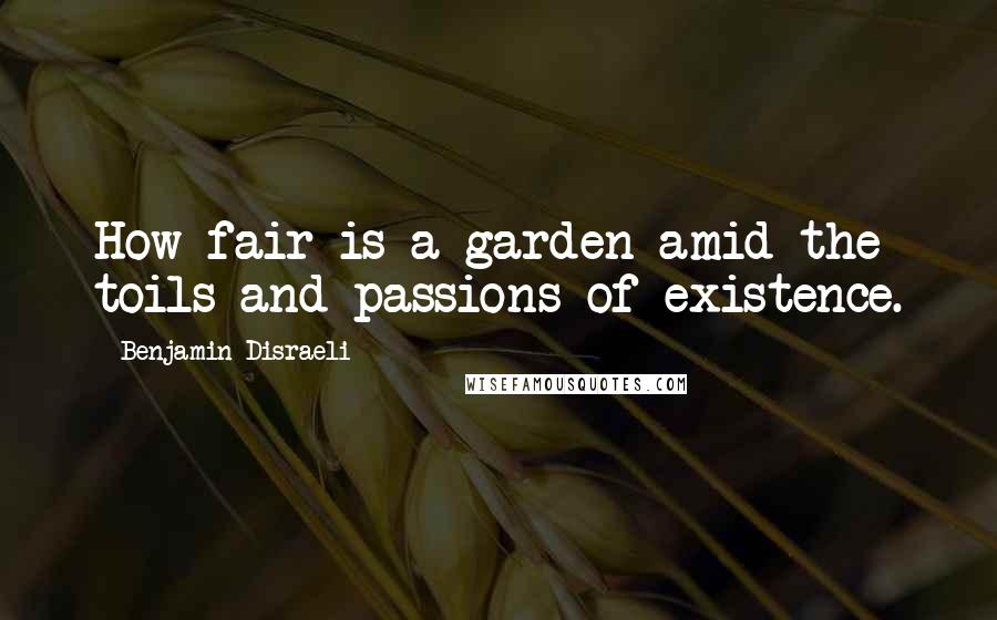 Benjamin Disraeli Quotes: How fair is a garden amid the toils and passions of existence.