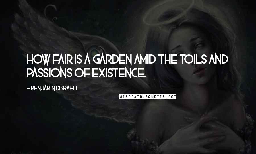 Benjamin Disraeli Quotes: How fair is a garden amid the toils and passions of existence.