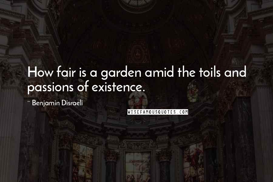 Benjamin Disraeli Quotes: How fair is a garden amid the toils and passions of existence.