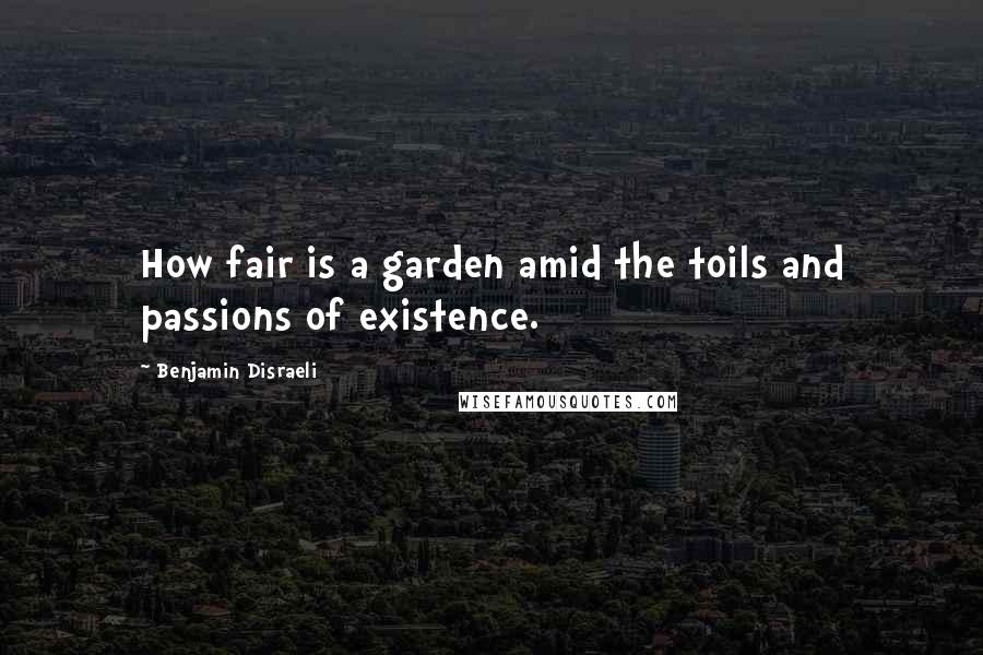 Benjamin Disraeli Quotes: How fair is a garden amid the toils and passions of existence.