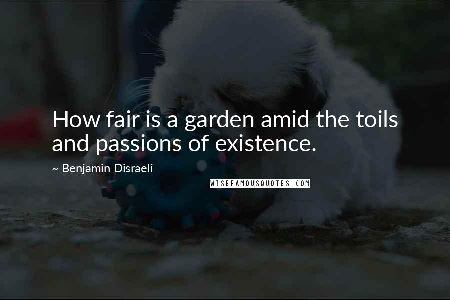 Benjamin Disraeli Quotes: How fair is a garden amid the toils and passions of existence.