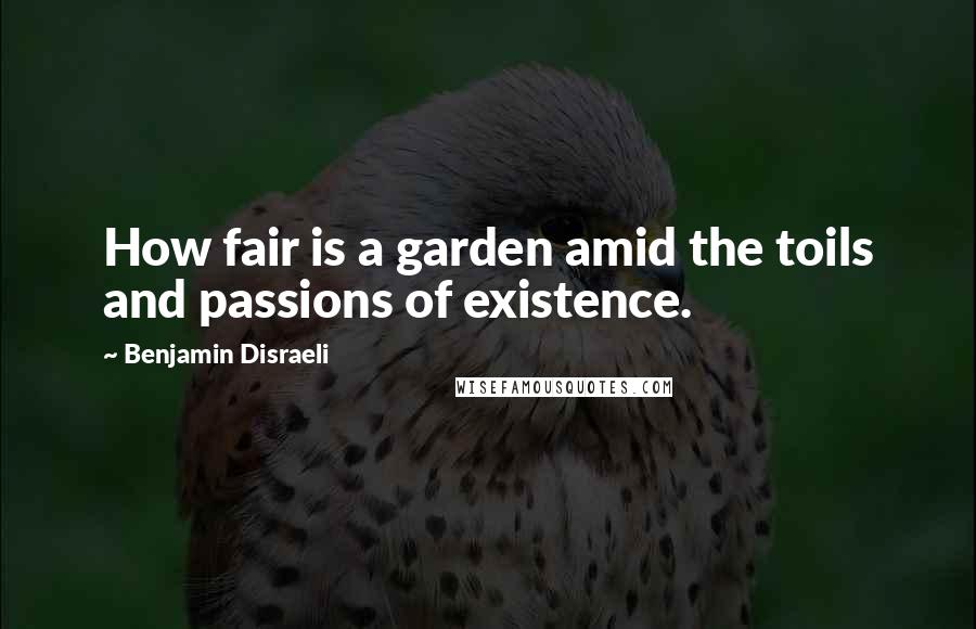 Benjamin Disraeli Quotes: How fair is a garden amid the toils and passions of existence.