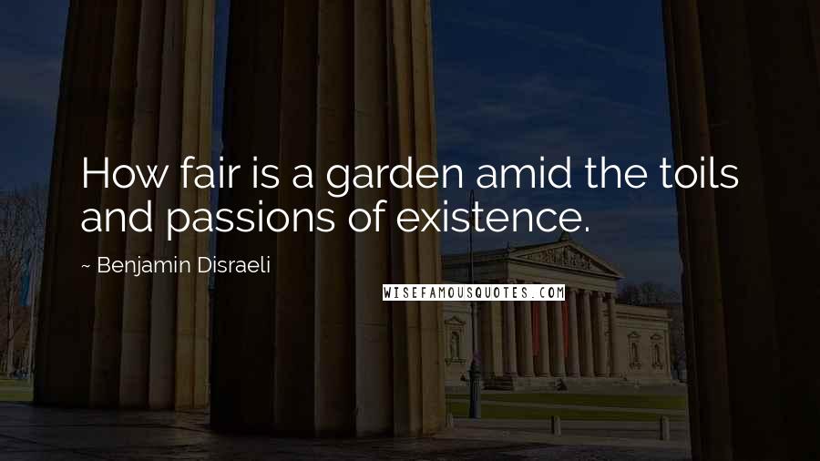 Benjamin Disraeli Quotes: How fair is a garden amid the toils and passions of existence.