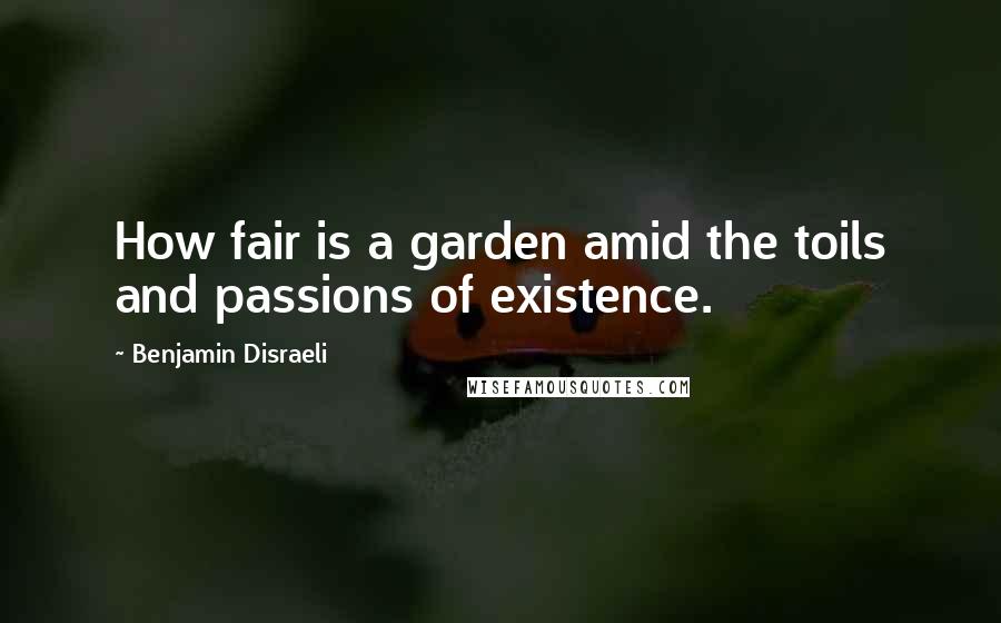 Benjamin Disraeli Quotes: How fair is a garden amid the toils and passions of existence.