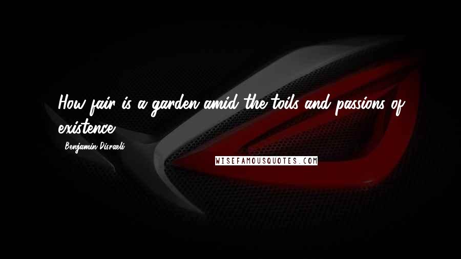 Benjamin Disraeli Quotes: How fair is a garden amid the toils and passions of existence.