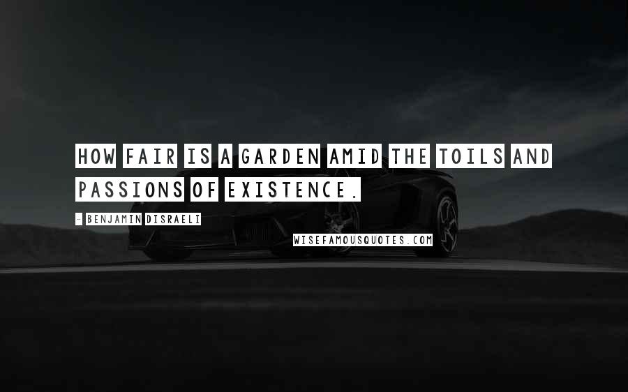 Benjamin Disraeli Quotes: How fair is a garden amid the toils and passions of existence.