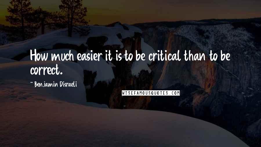 Benjamin Disraeli Quotes: How much easier it is to be critical than to be correct.