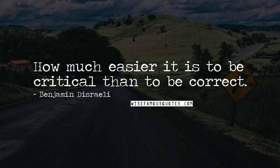 Benjamin Disraeli Quotes: How much easier it is to be critical than to be correct.
