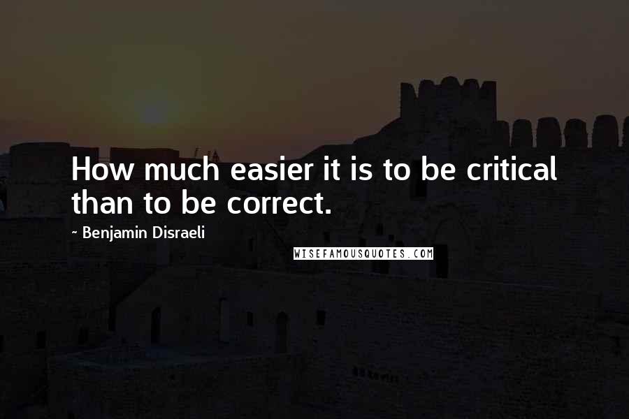 Benjamin Disraeli Quotes: How much easier it is to be critical than to be correct.