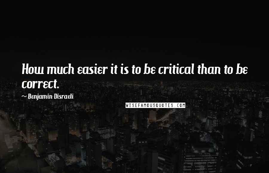 Benjamin Disraeli Quotes: How much easier it is to be critical than to be correct.