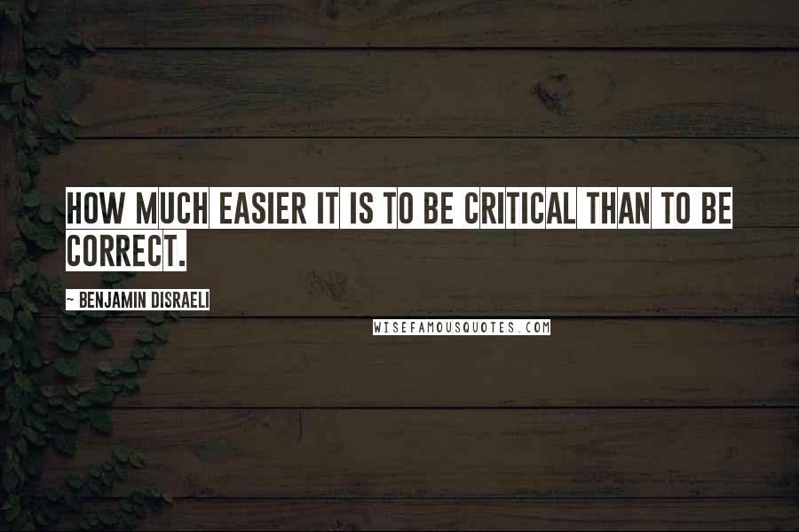 Benjamin Disraeli Quotes: How much easier it is to be critical than to be correct.